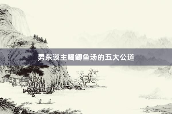 男东谈主喝鲫鱼汤的五大公道